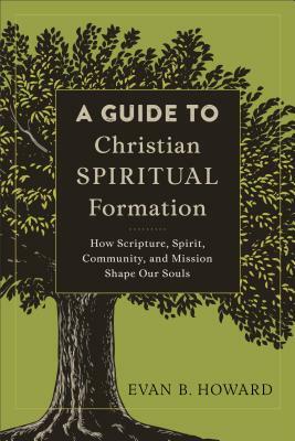A Guide to Christian Spiritual Formation: How Scripture, Spirit, Community, and Mission Shape Our Souls by Evan B. Howard