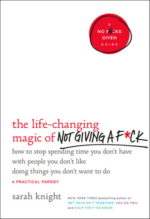 The Life-Changing Magic of Not Giving A F*Ck: How to Stop Spending Time You Don't Have with People You Don't Like Doing Things You Don't Want to Do by Sarah Knight