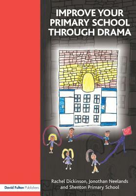 Improve your Primary School Through Drama by Rachel Dickinson, Jonothan Neelands