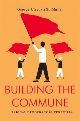 Building the Commune: Radical Democracy in Venezuela by George Ciccariello-Maher
