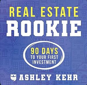 Real Estate Rookie: 90 Days to Your First Investment by Ashley Kehr