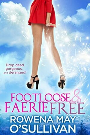 Footloose & Faerie Free: Drop dead gorgeous and deranged! by Rowena May O'Sullivan