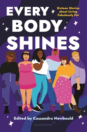 Every Body Shines: Sixteen Stories about Living Fabulously Fat by Francina Simone, Kelly deVos, Claire Kann, Hillary Monahan, Sheena Boekweg, Chris Baron, Jennifer Yen, Catherine Adel West, Rebecca Sky, Monique Gray Smith, Alex Gino, Amanda Lovelace, Cassandra Newbould, Nafiza Azad, Linda Camacho