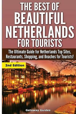 The Best Of Beautiful Netherlands for Tourists: The Ultimate Guide for Netherlands Top Sites, Restaurants, Shopping, and Beaches for Tourists! by Getaway Guides