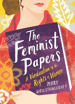 The Feminist Papers: A Vindication of the Rights of Women by Mary Wollstonecraft