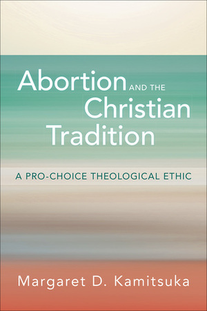 Abortion and the Christian Tradition: A Pro-Choice Theological Ethic by Margaret D. Kamitsuka