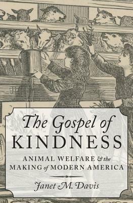 The Gospel of Kindness: Animal Welfare and the Making of Modern America by Janet M. Davis