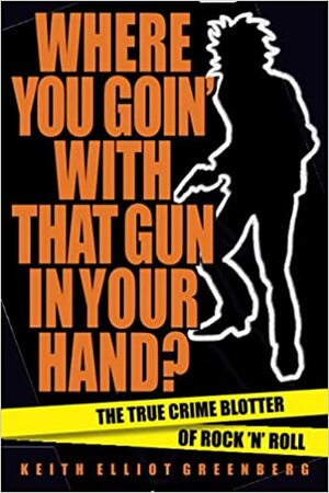 Where You Goin' with That Gun in Your Hand?: The True Crime Blotter of Rock 'n' Roll by Keith Elliot Greenberg