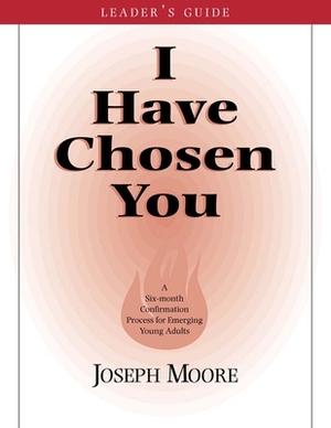 I Have Chosen You--Leader's Guide: A Six Month Confirmation Program for Emerging Young Adults by Joseph Moore