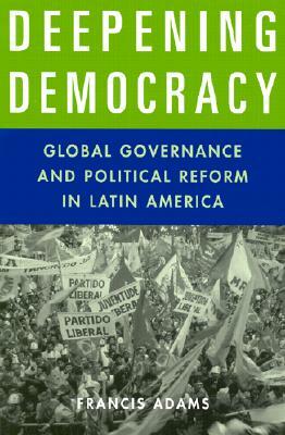 Deepening Democracy: Global Governance and Political Reform in Latin America by Francis Adams