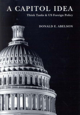 A Capitol Idea: Think Tanks and U.S. Foreign Policy by Donald E. Abelson