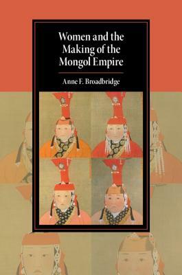Women and the Making of the Mongol Empire by Anne F. Broadbridge