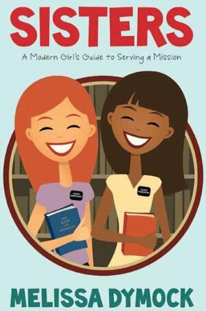 Sisters: A Modern Girl's Guide to Serving a Mission by Melissa Dymock