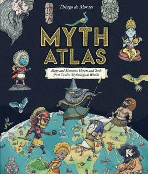 Myth Atlas: Maps and Monsters, Heroes and Gods from Twelve Mythological Worlds by Thiago de Moraes