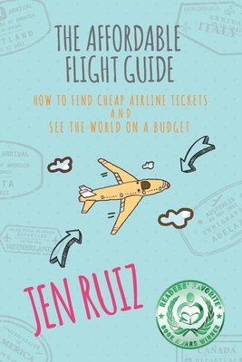 The Affordable Flight Guide: How to Find Cheap Airline Tickets and See the World on a Budget by Jen Ruiz