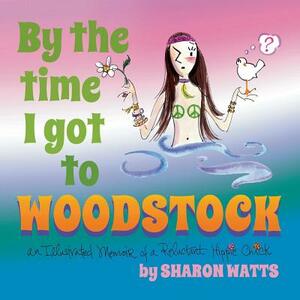 By the Time I Got to Woodstock: An Illustrated Memoir of a Reluctant Hippie Chick by Sharon Watts
