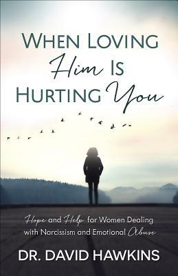 When Loving Him Is Hurting You: Hope and Help for Women Dealing with Narcissism and Emotional Abuse by David Hawkins