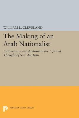 The Making of an Arab Nationalist: Ottomanism and Arabism in the Life and Thought of Sati Al-Husri, by William L. Cleveland