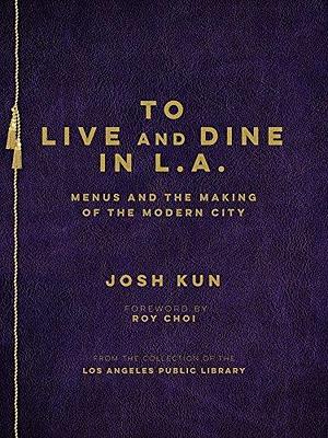 To Live and Dine in L.A.: Menus And The Making of the Modern City / from the Collection of the Los Angeles Public Library by Josh Kun, Josh Kun, Roy Choi
