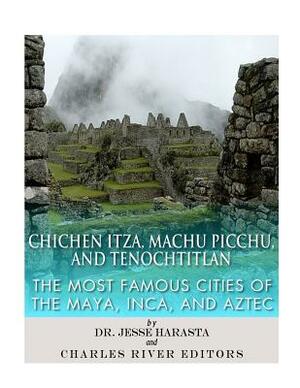 Chichen Itza, Machu Picchu, and Tenochtitlan: The Most Famous Cities of the Maya, Inca, and Aztec by Charles River Editors, Jesse Harasta