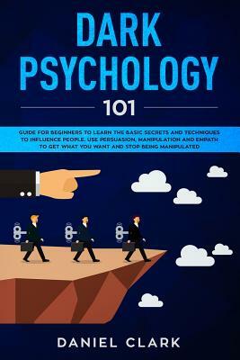 Dark Psychology 101: Guide for Beginners to Learn the basic Secrets and Techniques to Influence People. Use Persuasion, Manipulation and Em by Daniel Clark