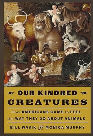 Our Kindred Creatures: How Americans Came to Feel the Way They Do About Animals by Monica Murphy, Bill Wasik