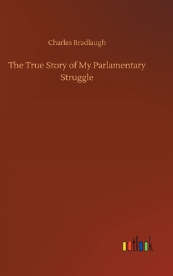 The True Story of My Parlamentary Struggle by Charles Bradlaugh