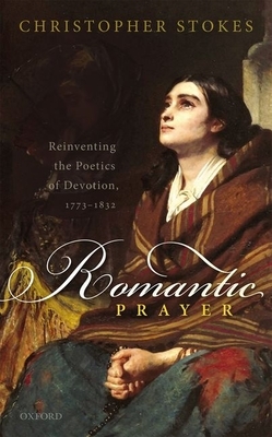 Romantic Prayer: Reinventing the Poetics of Devotion, 1773-1832 by Christopher Stokes