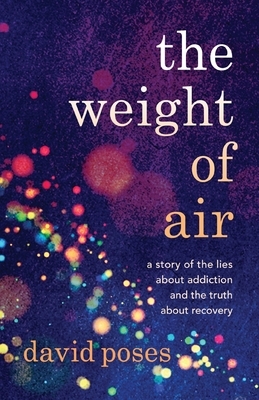 The Weight of Air: A Story of the Lies about Addiction and the Truth about Recovery by David Poses