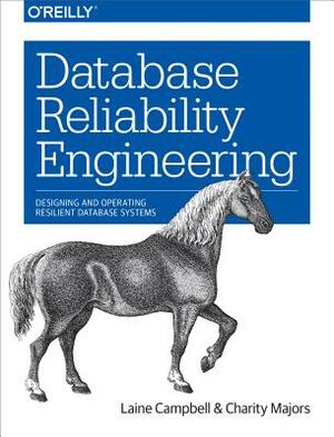 Database Reliability Engineering: Designing and Operating Resilient Database Systems by Charity Majors, Laine Campbell