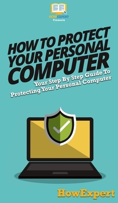 How To Protect Your Personal Computer: Your Step By Step Guide To Protecting Your Personal Computer by Howexpert