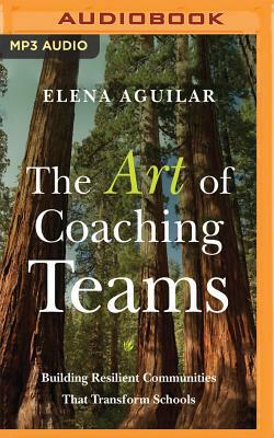 The Art of Coaching Teams: Building Resilient Communities That Transform Schools by Elena Aguilar