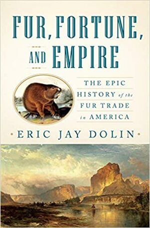 Fur, Fortune, and Empire: The Epic History of the Fur Trade in America by Eric Jay Dolin