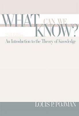 What Can We Know?: An Introduction to the Theory of Knowledge by Louis P. Pojman