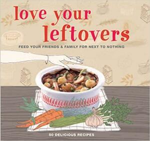 Love Your Leftovers: Feed Your Friends & Family for Next to Nothing by CICO Books