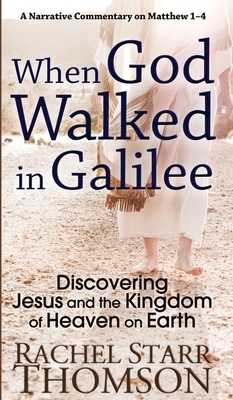 When God Walked in Galilee: Discovering Jesus and the Kingdom of Heaven on Earth: A Narrative Commentary on Matthew 1-4 by Rachel Starr Thomson