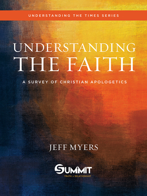 Understanding the Faith, Volume 1: A Survey of Christian Apologetics by Jeff Myers