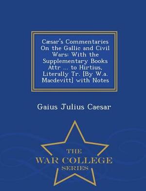 Caesar's Commentaries on the Gallic and Civil Wars: With the Supplementary Books Attr ... to Hirtius, Literally Tr. [By W.A. Macdevitt] with Notes - W by Gaius Julius Caesar