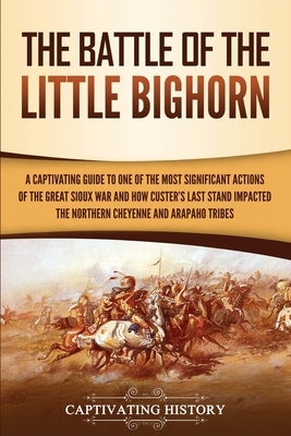 The Battle of the Little Bighorn: A Captivating Guide to One of the Most Significant Actions of the Great Sioux War and How Custer's Last Stand Impact by Captivating History