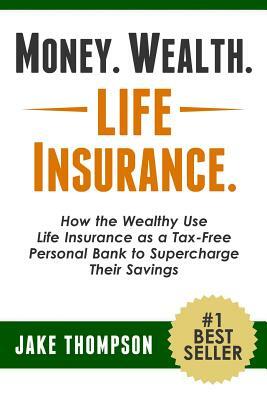 Money. Wealth. Life Insurance.: How the Wealthy Use Life Insurance as a Tax-Free Personal Bank to Supercharge Their Savings by Jake Thompson