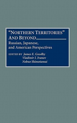 Northern Territories and Beyond: Russian, Japanese, and American Perspectives by Vladimir I. Ivanov, Nobuo Shimotomai, James E. Goodby