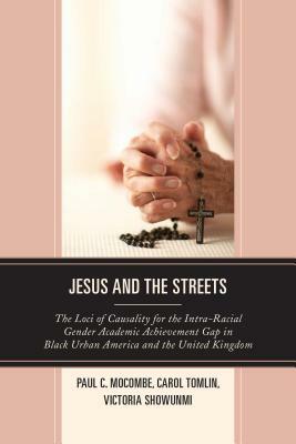 Jesus and the Streets: The Loci of Causality for the Intra-Racial Gender Academic Achievement Gap in Black Urban America and the United Kingd by Victoria Showunmi, Paul C. Mocombe, Carol Tomlin