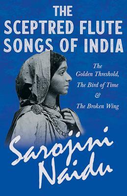 The Sceptred Flute Songs of India - The Golden Threshold, the Bird of Time & the Broken Wing: With a Chapter from 'studies of Contemporary Poets' by Mary C. Sturgeon by Sarojini Naidu, Mary C. Sturgeon