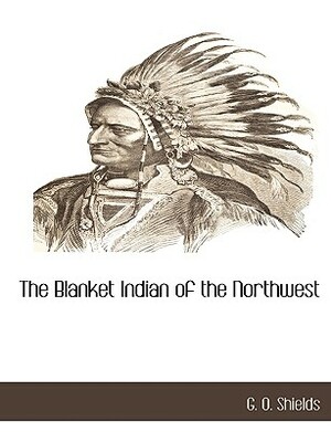 The Blanket Indian of the Northwest by G. O. Shields