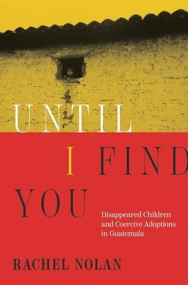 Until I Find You: Disappeared Children and Coercive Adoptions in Guatemala by Rachel Nolan