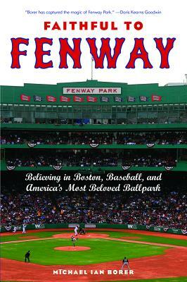 Faithful to Fenway: Believing in Boston, Baseball, and Americaas Most Beloved Ballpark by Michael Ian Borer