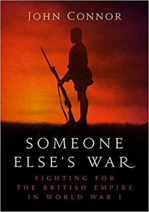 Someone Else's War: Fighting for the British Empire in World War I by John Connor