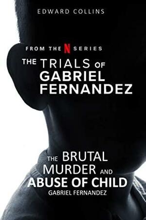 The Trials of Gabriel Fernandez: The Brutal Murder and Abuse of Child Gabriel Fernandez by Edward Collins