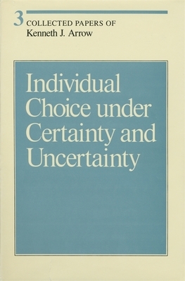 Collected Papers of Kenneth J. Arrow, Volume 3: Individual Choice Under Certainty and Uncertainty by Kenneth J. Arrow