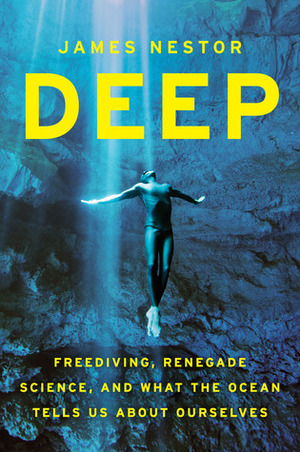 Deep: Freediving, Renegade Science, and What the Ocean Tells Us about Ourselves by James Nestor
